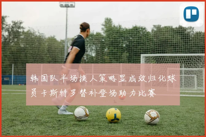 韩国队半场换人策略显成效归化球员卡斯特罗替补登场助力比赛