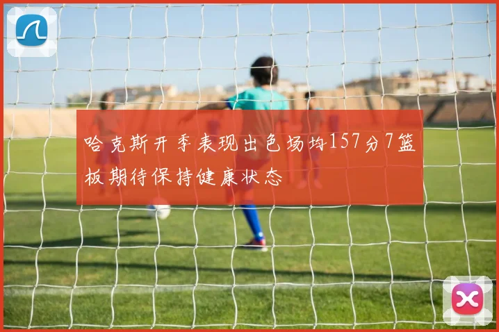 哈克斯开季表现出色场均157分7篮板期待保持健康状态