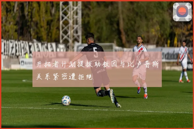 开拓者计划提拔助教因与比卢普斯关系紧密遭拒绝