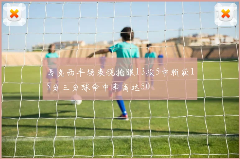 马克西半场表现抢眼13投5中斩获15分三分球命中率高达50