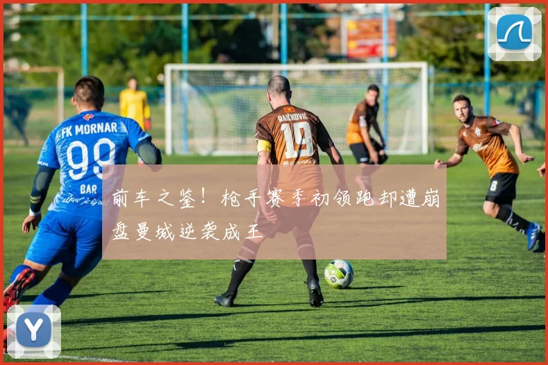 前车之鉴！枪手赛季初领跑却遭崩盘曼城逆袭成王