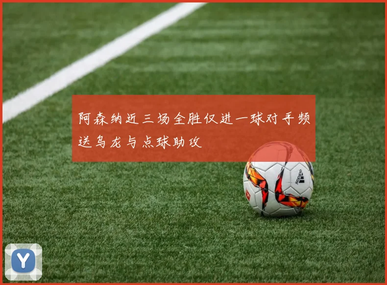 阿森纳近三场全胜仅进一球对手频送乌龙与点球助攻